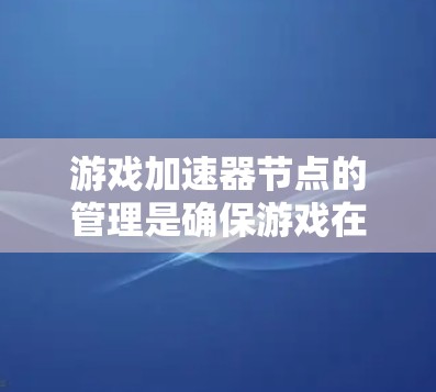 游戏加速器节点的管理是确保游戏在手机上运行高效、安全的关键步骤。以下是对游戏加速器节点管理的详细指南