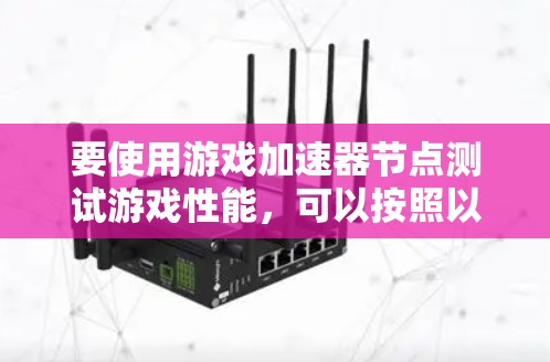 要使用游戏加速器节点测试游戏性能，可以按照以下步骤进行