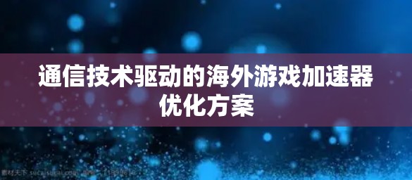 通信技术驱动的海外游戏加速器优化方案