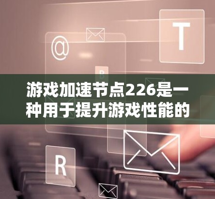 游戏加速节点226是一种用于提升游戏性能的工具，通过优化数据处理和硬件配置来提高游戏运行速度和质量。以下是对其功能的详细解释
