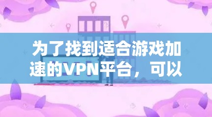 为了找到适合游戏加速的VPN平台，可以按照以下步骤进行