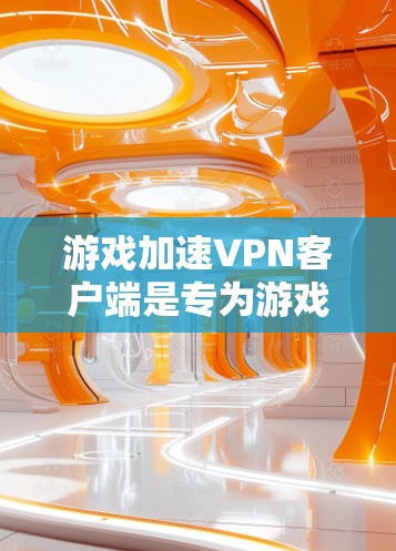 游戏加速VPN客户端是专为游戏设计的工具，帮助用户在游戏过程中更高效、更安全地使用VPN功能。以下是对游戏加速VPN客户端的详细介绍