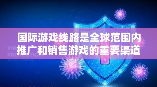 国际游戏线路是全球范围内推广和销售游戏的重要渠道，涉及多个方面以确保游戏在不同国家和地区的成功推广。以下是对国际游戏线路的详细解析