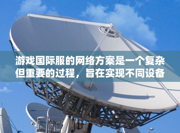 游戏国际服的网络方案是一个复杂但重要的过程，旨在实现不同设备和平台间的无缝连接。以下是一个系统化的步骤总结，涵盖从设备端到服务器端的整个过程