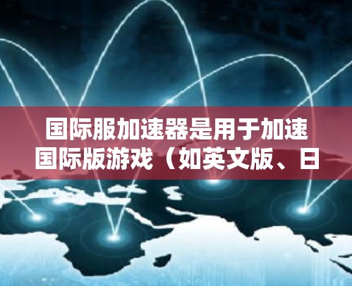 国际服加速器是用于加速国际版游戏（如英文版、日文版等）加载速度的工具。以下是关于国际服加速器的详细信息