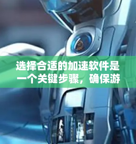 选择合适的加速软件是一个关键步骤，确保游戏流畅运行。以下是对如何选择适合的加速软件的总结