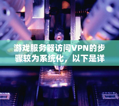 游戏服务器访问VPN的步骤较为系统化，以下是详细的指南