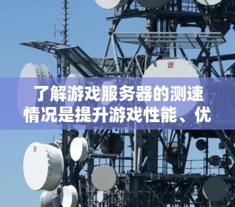 了解游戏服务器的测速情况是提升游戏性能、优化用户体验的关键步骤。以下是对游戏服务器测速的详细分析和建议