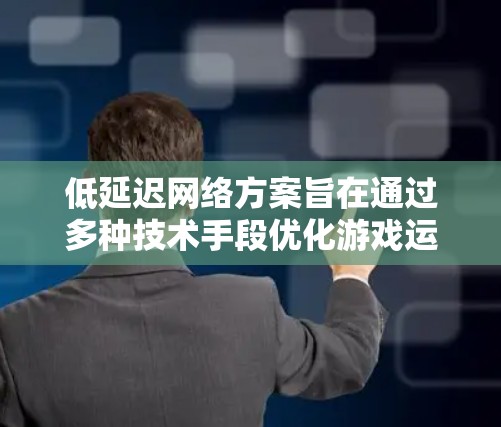 低延迟网络方案旨在通过多种技术手段优化游戏运行时的数据传输，从而减少延迟，提高游戏体验。以下是对该方案的详细分析和总结