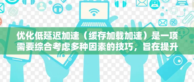 优化低延迟加速（缓存加载加速）是一项需要综合考虑多种因素的技巧，旨在提升游戏运行体验。以下是一些具体的优化方法和步骤