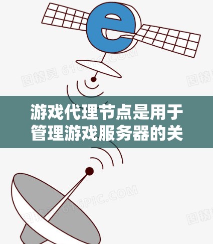 游戏代理节点是用于管理游戏服务器的关键功能之一，其主要作用包括资源分配、监控、自动重启和资源管理。以下是详细的解释和步骤
