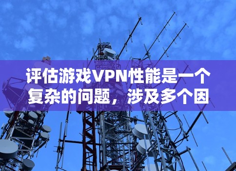 评估游戏VPN性能是一个复杂的问题，涉及多个因素。以下是对游戏VPN性能的综合分析