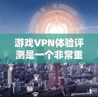 游戏VPN体验评测是一个非常重要的内容，因为它涉及到用户如何有效地观看游戏，而无需直接进入游戏环境。以下是一些详细的评测内容和分析，帮助你更好地了解游戏VPN的体验