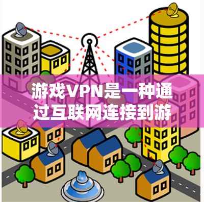 游戏VPN是一种通过互联网连接到游戏服务器，观看游戏画面的网络服务。以下是逐步使用游戏VPN的步骤和注意事项