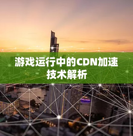游戏运行中的CDN加速技术解析