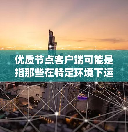 优质节点客户端可能是指那些在特定环境下运行的节点（Node.js）客户端，具有较高的性能、稳定性或功能，能够高效处理任务或请求。以下是一些可能的解释和信息