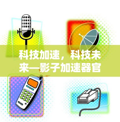 科技加速，科技未来—影子加速器官方发布！