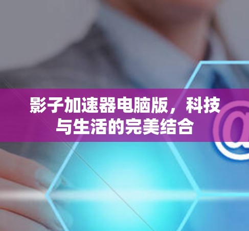 影子加速器电脑版，科技与生活的完美结合