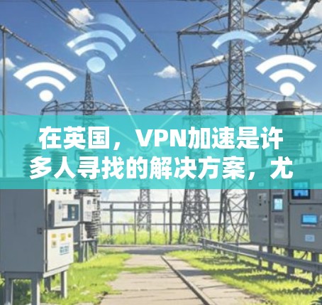 在英国，VPN加速是许多人寻找的解决方案，尤其是对于那些希望在短时间内连接到国外网站或服务的人。以下是关于英国VPN加速的一些关键信息