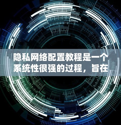 隐私网络配置教程是一个系统性很强的过程，旨在保护个人隐私和数据的安全。以下是一个详细的步骤指南，帮助您有效地配置隐私网络