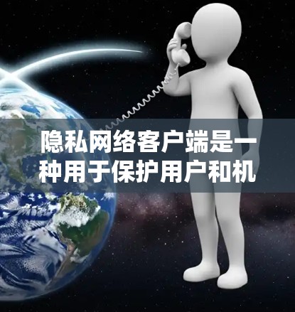 隐私网络客户端是一种用于保护用户和机构数据隐私的网络服务，通过严格处理敏感数据来确保其安全性和隐私性。以下是对该主题的详细分析和总结