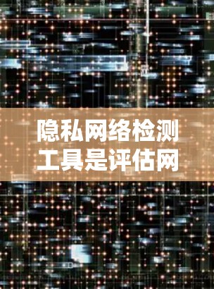 隐私网络检测工具是评估网络中隐私信息的重要手段，主要包括FPA-2评分工具、评分报告生成、平台使用步骤和平台优势缺点等内容。以下是对这些工具的详细总结