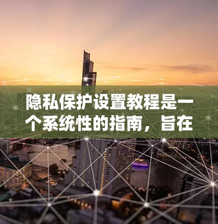 隐私保护设置教程是一个系统性的指南，旨在帮助用户在数据管理中有效保护个人隐私。以下是对这个教程的分步总结和关键点的详细说明