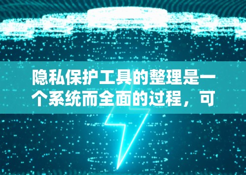 隐私保护工具的整理是一个系统而全面的过程，可以按照不同的功能和类别进行分类，以确保信息的全面性和准确性。以下是一个分门别类的整理，涵盖了隐私保护工具的主要方面