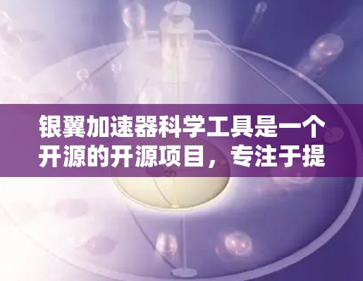 银翼加速器科学工具是一个开源的开源项目，专注于提升AI和深度学习模型的性能。以下是其主要特点和应用