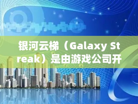 银河云梯（Galaxy Streak）是由游戏公司开发的212年发布的动作游戏，由Epic Games开发。它是一款基于角色扮演游戏，玩家通过控制角色在不同的world（世界）间穿梭，完成任务和战斗