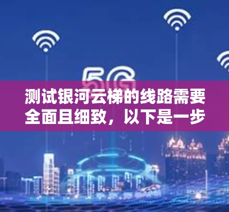 测试银河云梯的线路需要全面且细致，以下是一步步的指南