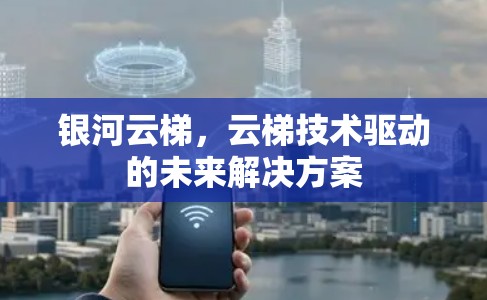 银河云梯，云梯技术驱动的未来解决方案