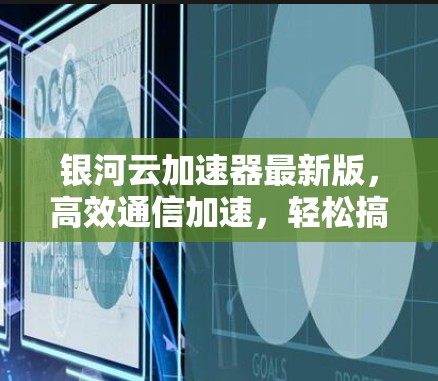银河云加速器最新版，高效通信加速，轻松搞定数据传输