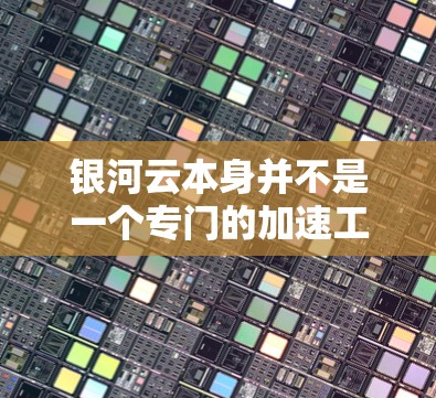 银河云本身并不是一个专门的加速工具，它可能指的是银河云游戏或者银河云服务。如果你指的是银河云加速器，可能需要根据具体情况选择合适的工具