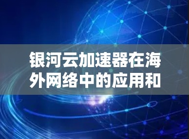 银河云加速器在海外网络中的应用和功能如下