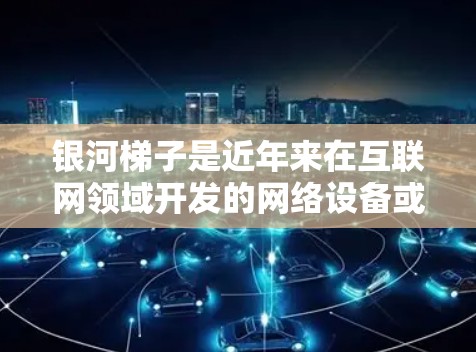 银河梯子是近年来在互联网领域开发的网络设备或项目，旨在通过多设备连接和高速网络服务提升网络性能和用户体验。以下是关于银河梯子的详细分析