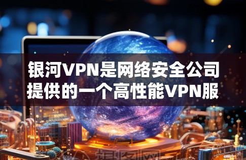 银河VPN是网络安全公司提供的一个高性能VPN服务。截至224年，银河VPN的最新版本是银河VPN 224 版本，该版本基于下一代的 Tor 网络技术，提供了更快的连接速度和更高的加密强度
