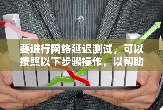 要进行网络延迟测试，可以按照以下步骤操作，以帮助你评估银河VPN的延迟情况