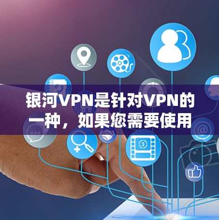银河VPN是针对VPN的一种，如果您需要使用银河VPN，建议您直接访问其官网或应用商店下载并注册。以下是使用银河VPN的步骤
