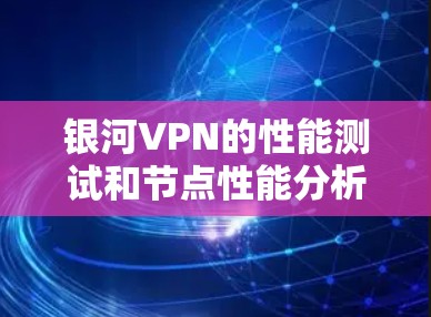 银河VPN的性能测试和节点性能分析主要涉及以下几个方面