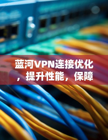 蓝河VPN连接优化，提升性能，保障安全