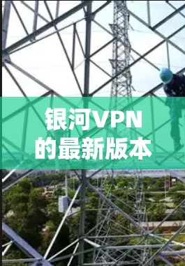 银河VPN的最新版本信息可以通过其官方渠道获取。如果你已经在使用银河VPN，那么最新的版本信息通常会发布在官方的VPN社区或论坛上。以下是银河VPN的最新版本更新信息（截至224年）