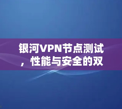 银河VPN节点测试，性能与安全的双测