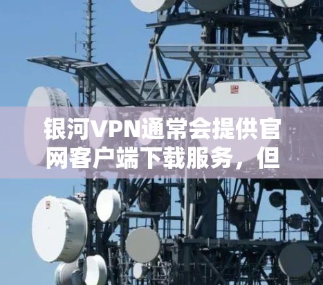 银河VPN通常会提供官网客户端下载服务，但具体情况取决于服务提供商的发布情况。以下是常见的步骤和建议