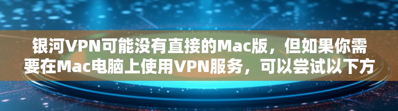 银河VPN可能没有直接的Mac版，但如果你需要在Mac电脑上使用VPN服务，可以尝试以下方法