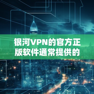 银河VPN的官方正版软件通常提供的是加密和VPN技术，确保数据安全。以下是具体的下载和使用建议