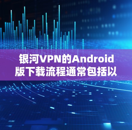 银河VPN的Android版下载流程通常包括以下步骤