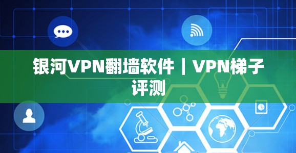银河VPN翻墙软件｜VPN梯子评测