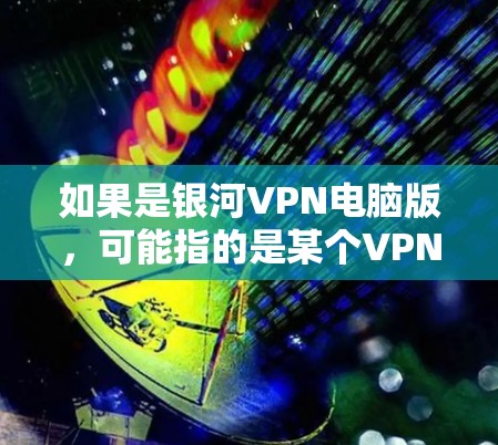 如果是银河VPN电脑版，可能指的是某个VPN软件，但银河电脑通常不是VPN软件，而是电脑品牌。如果您指的是银河电脑作为VPN软件的版本，可能需要更多上下文信息