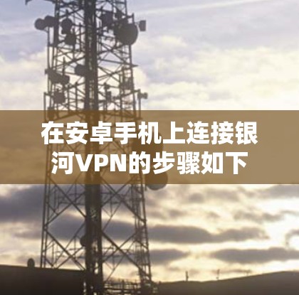 在安卓手机上连接银河VPN的步骤如下